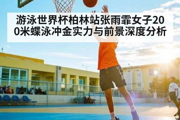 游泳世界杯柏林站张雨霏女子200米蝶泳冲金实力与前景深度分析