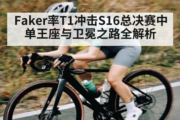 Faker率T1冲击S16总决赛中单王座与卫冕之路全解析
