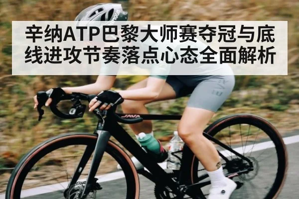 辛纳ATP巴黎大师赛夺冠与底线进攻节奏落点心态全面解析