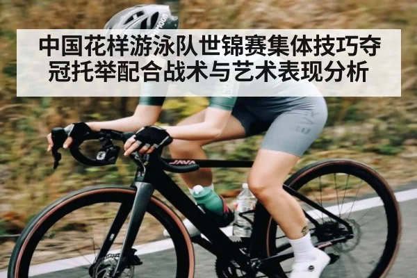 中国花样游泳队世锦赛集体技巧夺冠托举配合战术与艺术表现分析
