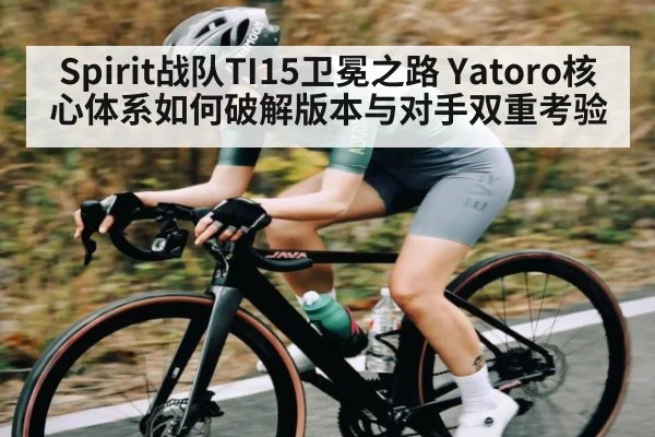 Spirit战队TI15卫冕之路 Yatoro核心体系如何破解版本与对手双重考验